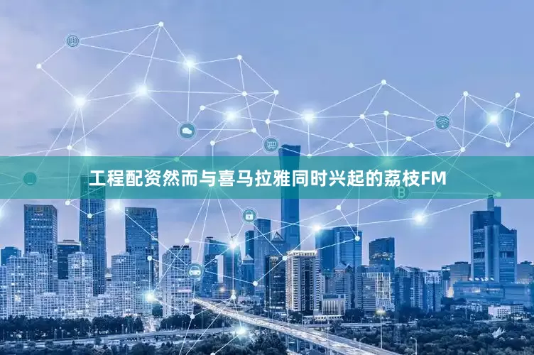 工程配资然而与喜马拉雅同时兴起的荔枝FM