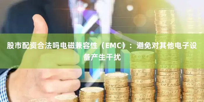 股市配资合法吗电磁兼容性（EMC）：避免对其他电子设备产生干扰