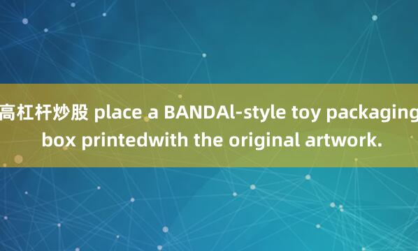 高杠杆炒股 place a BANDAl-style toy packaging box printedwith the original artwork.