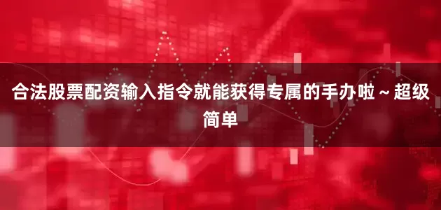 合法股票配资输入指令就能获得专属的手办啦～超级简单