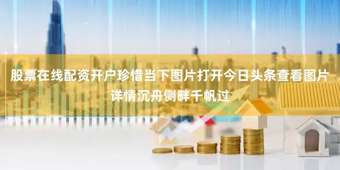 股票在线配资开户珍惜当下图片打开今日头条查看图片详情沉舟侧畔千帆过