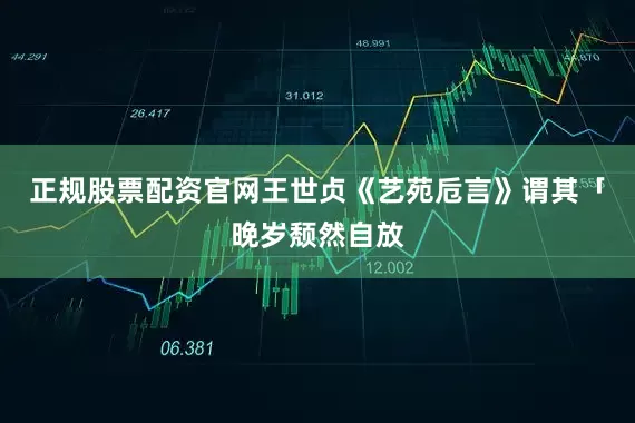 正规股票配资官网王世贞《艺苑卮言》谓其「晚岁颓然自放
