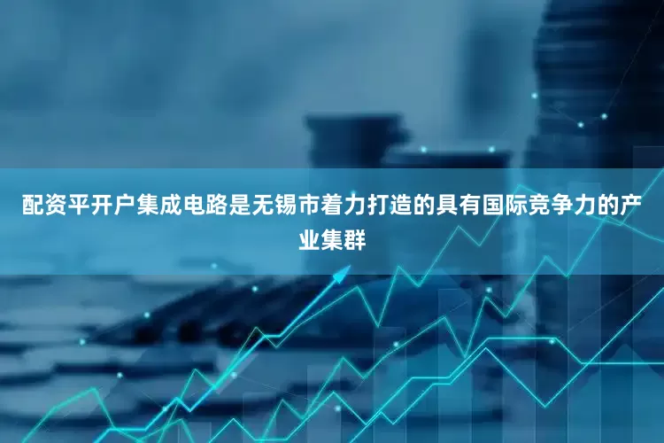 配资平开户集成电路是无锡市着力打造的具有国际竞争力的产业集群