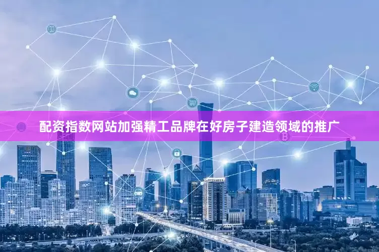 配资指数网站加强精工品牌在好房子建造领域的推广