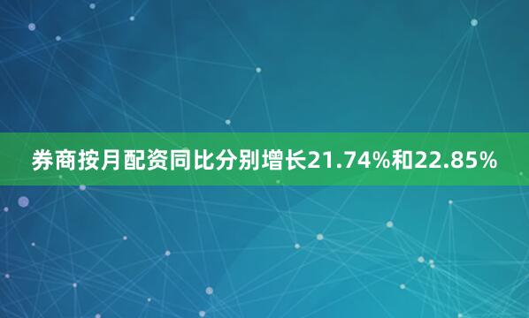 券商按月配资同比分别增长21.74%和22.85%