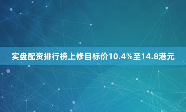 实盘配资排行榜上修目标价10.4%至14.8港元