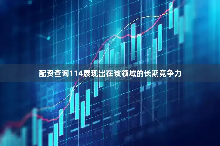 配资查询114展现出在该领域的长期竞争力