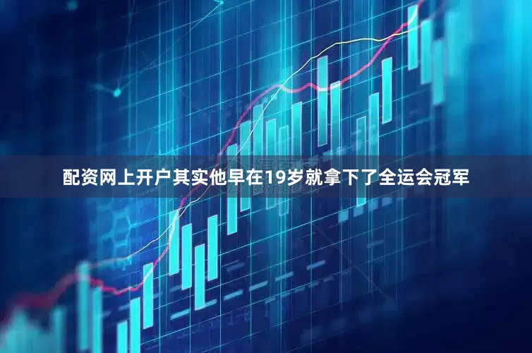 配资网上开户其实他早在19岁就拿下了全运会冠军