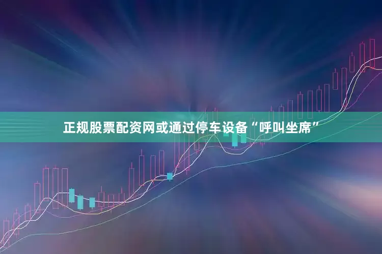 正规股票配资网或通过停车设备“呼叫坐席”