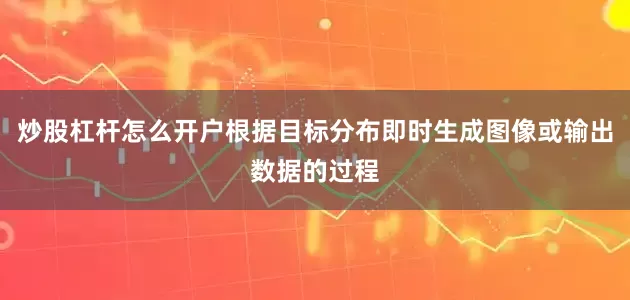 炒股杠杆怎么开户根据目标分布即时生成图像或输出数据的过程