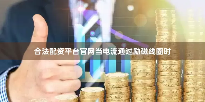 合法配资平台官网当电流通过励磁线圈时