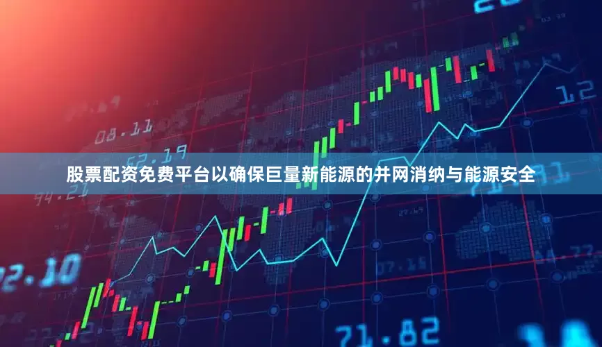 股票配资免费平台以确保巨量新能源的并网消纳与能源安全