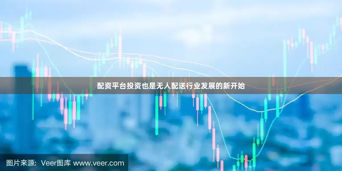 配资平台投资也是无人配送行业发展的新开始