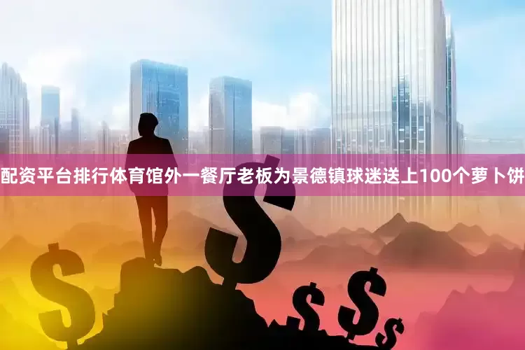 配资平台排行体育馆外一餐厅老板为景德镇球迷送上100个萝卜饼