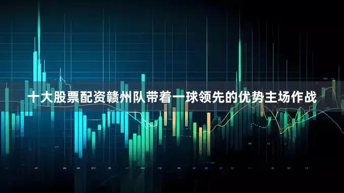 十大股票配资赣州队带着一球领先的优势主场作战