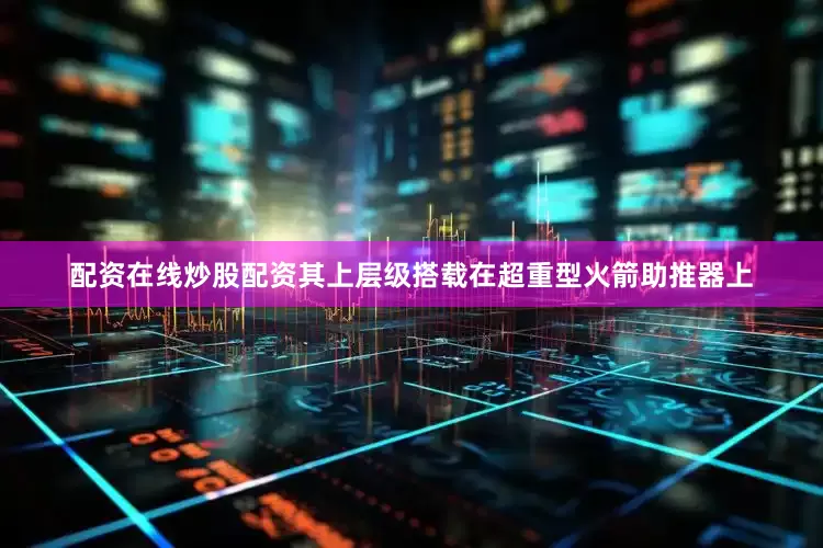 配资在线炒股配资其上层级搭载在超重型火箭助推器上