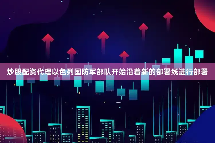 炒股配资代理以色列国防军部队开始沿着新的部署线进行部署