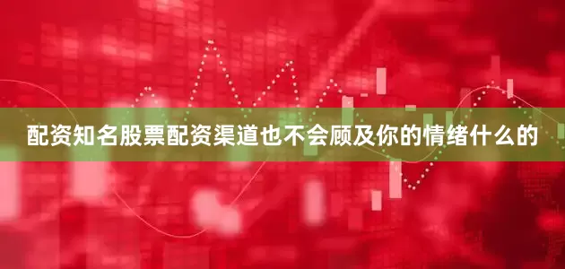配资知名股票配资渠道也不会顾及你的情绪什么的