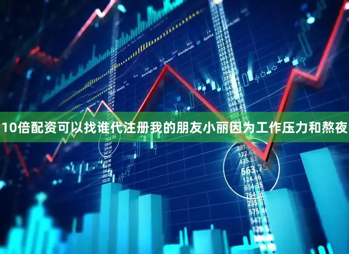 10倍配资可以找谁代注册我的朋友小丽因为工作压力和熬夜